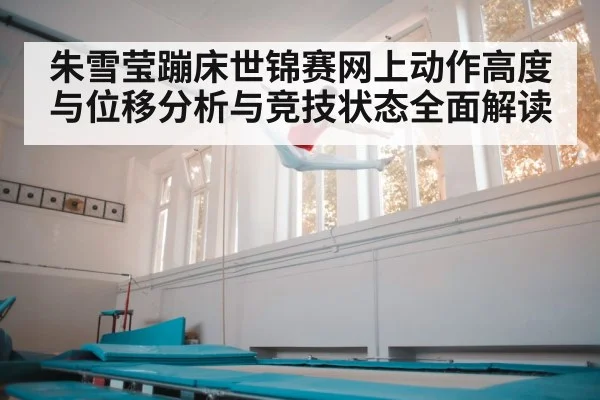 朱雪莹蹦床世锦赛网上动作高度与位移分析与竞技状态全面解读