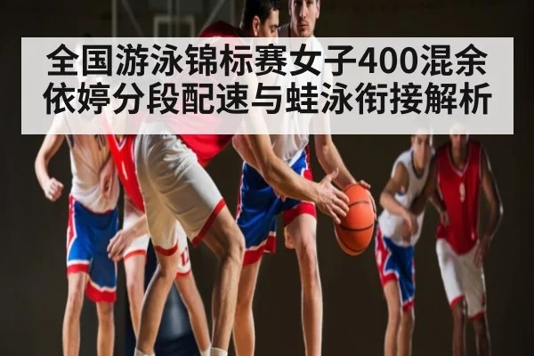 全国游泳锦标赛女子400混余依婷分段配速与蛙泳衔接解析