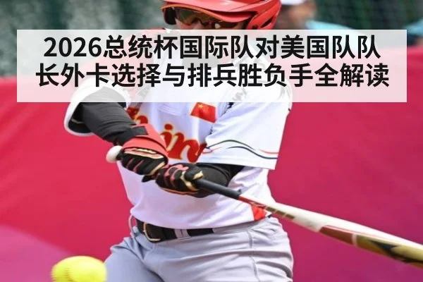 2026总统杯国际队对美国队队长外卡选择与排兵胜负手全解读