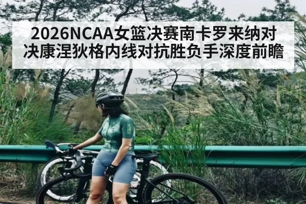 2026NCAA女篮决赛南卡罗来纳对决康涅狄格内线对抗胜负手深度前瞻