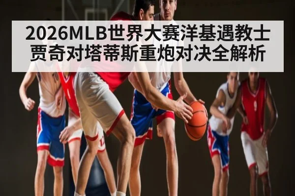 2026MLB世界大赛洋基遇教士贾奇对塔蒂斯重炮对决全解析